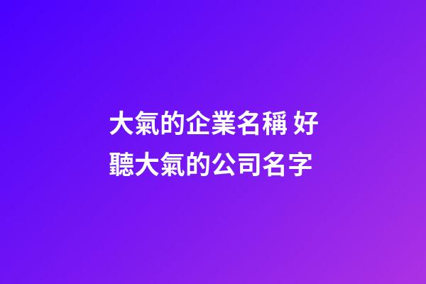 大氣的企業名稱 好聽大氣的公司名字